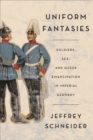 Uniform Fantasies : Soldiers, Sex, and Queer Emancipation in Imperial Germany - eBook