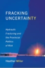 Fracking Uncertainty : Hydraulic Fracturing and the Provincial Politics of Risk - Book