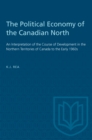 The Political Economy of the Canadian North : An Interpretation of the Course of Development in the Northern Territories of Canada to the Early 1960s - eBook