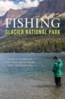 Fishing Glacier National Park : An Angler’s Authoritative Guide to More than 250 Streams, Rivers, and Mountain Lakes - Book