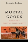 Mortal Goods : Reimagining Christian Political Duty - eBook