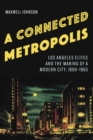 Connected Metropolis : Los Angeles Elites and the Making of a Modern City, 1890-1965 - eBook