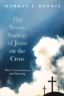 The Seven Sayings of Jesus on the Cross : Their Circumstances and Meaning - eBook