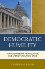 Democratic Humility : Reinhold Niebuhr, Neuroscience, and America's Political Crisis - eBook