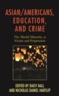 Asian/Americans, Education, and Crime : The Model Minority as Victim and Perpetrator - Book