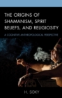 Origins of Shamanism, Spirit Beliefs, and Religiosity : A Cognitive Anthropological Perspective - eBook