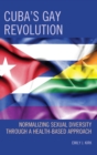 Cuba's Gay Revolution : Normalizing Sexual Diversity Through a Health-Based Approach - Book