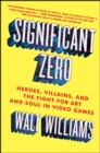 Significant Zero : Heroes, Villains, and the Fight for Art and Soul in Video Games - eBook