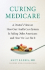 Curing Medicare : A Doctor's View on How Our Health Care System Is Failing Older Americans and How We Can Fix It - eBook