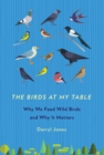 The Birds at My Table : Why We Feed Wild Birds and Why It Matters - Book