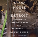 A $500 House in Detroit : Rebuilding an Abandoned Home and an American City - eAudiobook