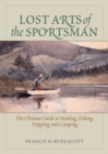 Lost Arts of the Sportsman : The Ultimate Guide to Hunting, Fishing, Trapping, and Camping - eBook