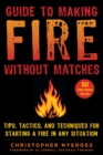 Guide to Making Fire without Matches : Tips, Tactics, and Techniques for Starting a Fire in Any Situation - eBook