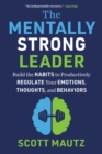 The Mentally Strong Leader : Build the Habits to Productively Regulate Your Emotions, Thoughts, and Behaviors - eBook