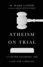 Atheism on Trial – A Lawyer Examines the Case for Unbelief - Book