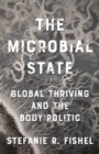 The Microbial State : Global Thriving and the Body Politic - Book