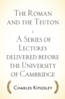 The Roman and the Teuton : A Series of Lectures delivered before the University of Cambridge - eBook