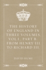 The History of England in Three Volumes, Vol.I., Part B.: From Henry III. to Richard III. - eBook