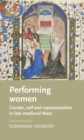 Performing Women : Gender, Self, and Representation in Late Medieval Metz - Book