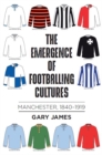 The emergence of footballing cultures : Manchester, 1840-1919 - eBook