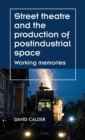 Street Theatre and the Production of Postindustrial Space : Working Memories - Book