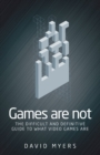 Games are Not : The Difficult and Definitive Guide to What Video Games are - Book