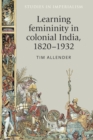 Learning Femininity in Colonial India, 1820-1932 - Book