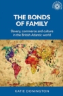 The Bonds of Family : Slavery, Commerce and Culture in the British Atlantic World - Book