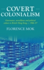 Covert Colonialism : Governance, Surveillance and Political Culture in British Hong Kong, c. 1966-97 - Book