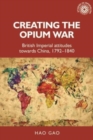 Creating the Opium War : British Imperial Attitudes Towards China, 1792-1840 - Book