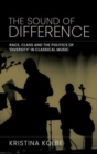 The Sound of Difference : Race, Class and the Politics of 'Diversity' in Classical Music - Book