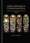 Anglican Ritualism in Colonial South Africa : Exploring Local Developments and Practice 1848-1884 - eBook