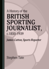 A History of the British Sporting Journalist, c.1850-1939 : James Catton, Sports Reporter - eBook
