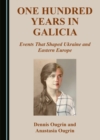 None One Hundred Years in Galicia : Events That Shaped Ukraine and Eastern Europe - eBook