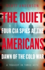The Quiet Americans : Four CIA Spies at the Dawn of the Cold War - A Tragedy in Three Acts - eBook