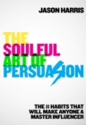The Soulful Art of Persuasion : The 11 Habits That Will Make Anyone A Master Influencer - eBook