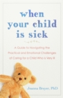 When Your Child Is Sick : A Guide to Navigating the Practical and Emotional Challenges of Caring for a Child Who is Very Ill - Book