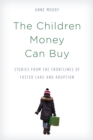 The Children Money Can Buy : Stories from the Frontlines of Foster Care and Adoption - Book