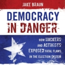 Democracy in Danger : How Hackers and Activists Exposed Fatal Flaws in the Election System - Book