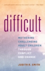 Difficult : Mothering Challenging Adult Children through Conflict and Change - Book