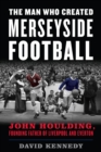 The Man Who Created Merseyside Football : John Houlding, Founding Father of Liverpool and Everton - Book