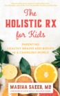 The Holistic Rx for Kids : Parenting Healthy Brains and Bodies in a Changing World - Book