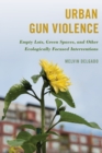 Urban Gun Violence : Empty Lots, Green Spaces, and Other Ecologically Focused Interventions - Book