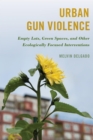 Urban Gun Violence : Empty Lots, Green Spaces, and Other Ecologically Focused Interventions - eBook
