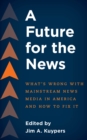 A Future for the News : What's Wrong with Mainstream News Media in America and How to Fix It - Book