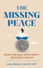 The Missing Peace : Rewire Your Brain, Reduce Anxiety, and Recreate Your Life - Book