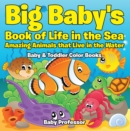 Big Baby's Book of Life in the Sea: Amazing Animals that Live in the Water - Baby & Toddler Color Books - eBook