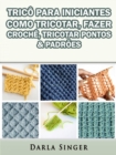 Trico Para Iniciantes: Como Tricotar, Fazer Croche, Tricotar Pontos & Padroes - eBook