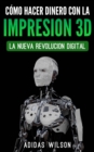 Como Hacer Dinero Con La Impresion 3D: La Nueva Revolucion Digital - eBook