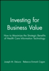 Investing for Business Value : How to Maximize the Strategic Benefits of Health Care Information Technology - Book